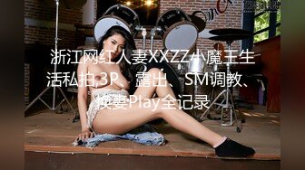 浙江网红人妻XXZZ小魔王生活私拍,3P、露出、SM调教、换妻Play全记录