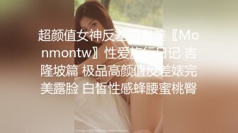 超颜值女神反差白富美〖Monmontw〗性爱旅行日记 吉隆坡篇 极品高颜值反差婊完美露脸 白皙性感蜂腰蜜桃臀