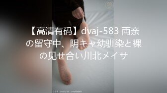 【高清有码】dvaj-583 両亲の留守中、阴キャ幼驯染と裸の见せ合い川北メイサ