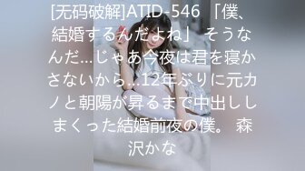 [无码破解]ATID-546 「僕、結婚するんだよね」 そうなんだ…じゃあ今夜は君を寝かさないから…12年ぶりに元カノと朝陽が昇るまで中出ししまくった結婚前夜の僕。 森沢かな