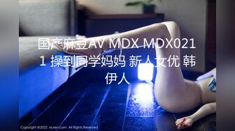 国产麻豆AV MDX MDX0211 操到同学妈妈 新人女优 韩伊人