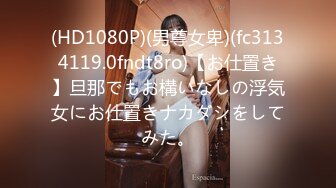 (HD1080P)(男尊女卑)(fc3134119.0fndt8ro)【お仕置き】旦那でもお構いなしの浮気女にお仕置きナカダシをしてみた。