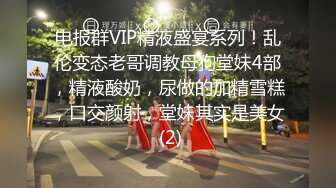 电报群VIP精液盛宴系列！乱伦变态老哥调教母狗堂妹4部，精液酸奶，尿做的加精雪糕，口交颜射，堂妹其实是美女 (2)