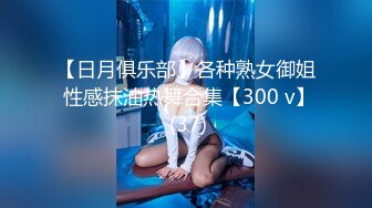 【日月俱乐部】各种熟女御姐 性感抹油热舞合集【300 v】 (37)