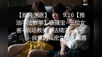 【新片速遞】 ✨✨✨9.16【推油手法教学】原骚宝~三位女客~现场教徒手法精湛~~~~✨✨✨--良家的私密生活大揭露