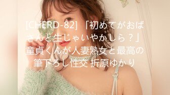 [CHERD-82] 「初めてがおばさんと生じゃいやかしら？」童貞くんが人妻熟女と最高の筆下ろし性交 折原ゆかり