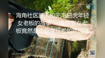 海角社区新人和无毛白虎年轻女老板的故事❤️没想到女老板竟然是个极度反差的极品骚逼