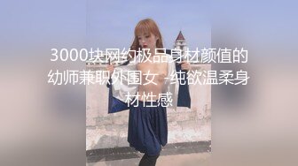 3000块网约极品身材颜值的幼师兼职外围女 -纯欲温柔身材性感