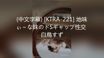 (中文字幕) [KTRA-221] 地味ぃ～な妹のドSギャップ性交 白鳥すず