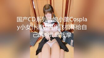 国产CD系列伪娘小薰Cosplay小女仆酒店内用飞机杯给自己的鸡儿做按摩