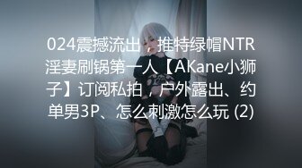 024震撼流出，推特绿帽NTR淫妻刷锅第一人【AKane小狮子】订阅私拍，户外露出、约单男3P、怎么刺激怎么玩 (2)