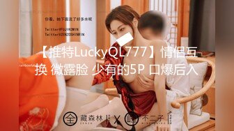 【推特LuckyQL777】情侣互换 微露脸 少有的5P 口爆后入