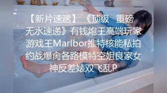 【新片速遞】 《顶级✅重磅☛无水速递》有钱炮王高端玩家游戏王Marlbor推特核能私拍约战爆肏各路模特空姐良家女神反差婊双飞乱P