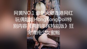 网黄NO.1 最新火爆香港网红玩偶姐姐HongKongDoll特别内容《两周年JK特别版》狂肏清纯少女蜜鲍