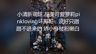  小清新萌妹 甜美可爱萝莉pinkloving坏哥哥，说好只蹭蹭不进来的 娇小身材粉嫩白虎