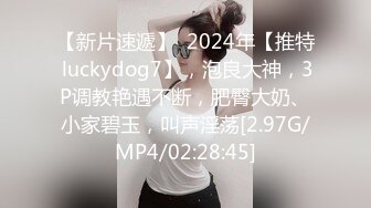 【新片速遞】  2024年【推特 luckydog7】，泡良大神，3P调教艳遇不断，肥臀大奶、小家碧玉，叫声淫荡[2.97G/MP4/02:28:45]