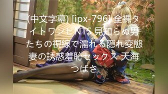 (中文字幕) [ipx-796] 全裸タイトワンピNTS 見知らぬ男たちの視線で濡れる隠れ変態妻の誘惑羞恥セックス 天海つばさ