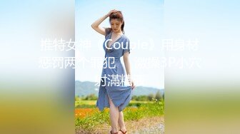 推特女神《Couple》用身材惩罚两个罪犯❤️激操3P小穴射滿精液