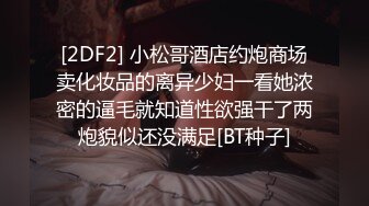 [2DF2] 小松哥酒店约炮商场卖化妆品的离异少妇一看她浓密的逼毛就知道性欲强干了两炮貌似还没满足[BT种子]