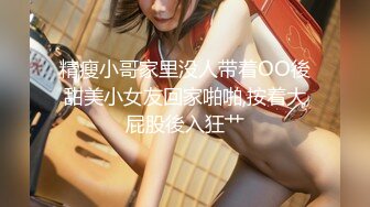 精瘦小哥家里没人带着OO後甜美小女友回家啪啪,按着大屁股後入狂艹