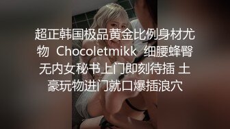 超正韩国极品黄金比例身材尤物  Chocoletmikk  细腰蜂臀无内女秘书上门即刻待插 土豪玩物进门就口爆插浪穴