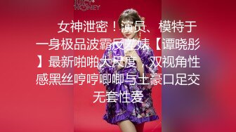 ❤️女神泄密！演员、模特于一身极品波霸反差婊【谭晓彤】最新啪啪大尺度，双视角性感黑丝哼哼唧唧与土豪口足交无套性爱