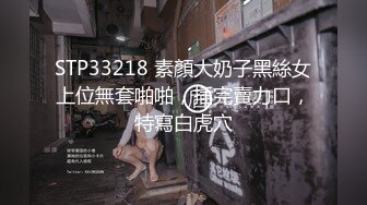 STP33218 素顏大奶子黑絲女上位無套啪啪，插完賣力口，特寫白虎穴