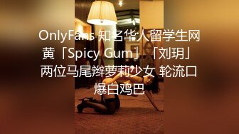 OnlyFans 知名华人留学生网黄「Spicy Gum」「刘玥」两位马尾辫萝莉少女 轮流口爆白鸡巴