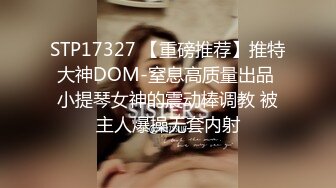 STP17327 【重磅推荐】推特大神DOM-窒息高质量出品 小提琴女神的震动棒调教 被主人爆操无套内射