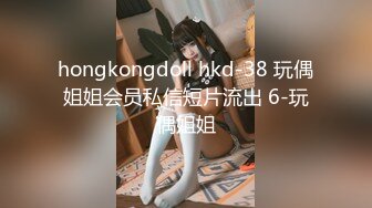 hongkongdoll hkd-38 玩偶姐姐会员私信短片流出 6-玩偶姐姐