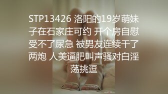 STP13426 洛阳的19岁萌妹子在石家庄可约 开个房自慰受不了尿急 被男友连续干了两炮 人美逼肥叫声骚对白淫荡挑逗