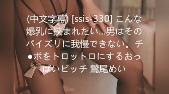 (中文字幕) [ssis-330] こんな爆乳に挟まれたい…男はそのパイズリに我慢できない。チ●ポをトロットロにするおっぱいビッチ 鷲尾めい