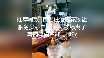 推荐爆款‖直男住酒店花钱让服务员舔自己骚屄,被舔爽了再伺候自己潮喷泄欲