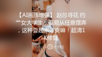 【AI画质增强】 赵总寻花 约艹女大学生，很顺从任意摆弄，这种耍起来才爽嘛！超清1K修复