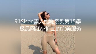 91Sison素人約啪系列第15季：极品网红小护士的完美服务