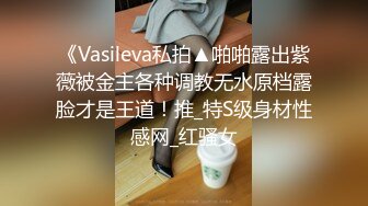 《Vasileva私拍▲啪啪露出紫薇被金主各种调教无水原档露脸才是王道！推_特S级身材性感网_红骚女