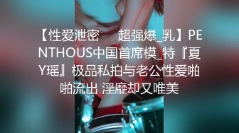 【性爱泄密❤️超强爆_乳】PENTHOUS中国首席模_特『夏Y瑶』极品私拍与老公性爱啪啪流出 淫靡却又唯美